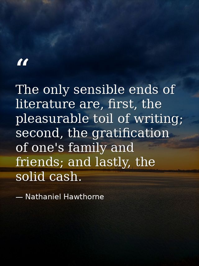 The only sensible ends of literature are, first, the pleasurable toil of writing; second, the gratification of one's fam — Nathaniel Hawthorne