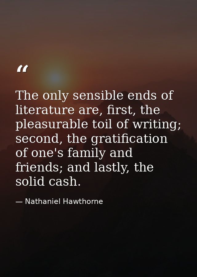 The only sensible ends of literature are, first, the pleasurable toil of writing; second, the gratification of one's fam — Nathaniel Hawthorne