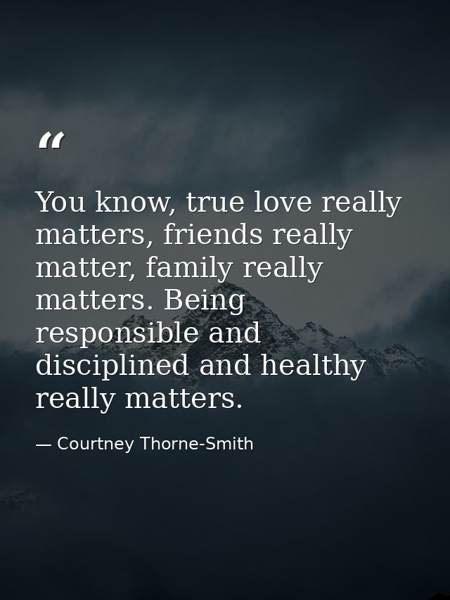 You know, true love really matters, friends really matter, family really matters. Being responsible and disciplined and  — Courtney Thorne-Smith