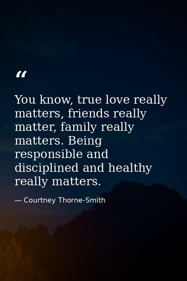 You know, true love really matters, friends really matter, family really matters. Being responsible and disciplined and  — Courtney Thorne-Smith