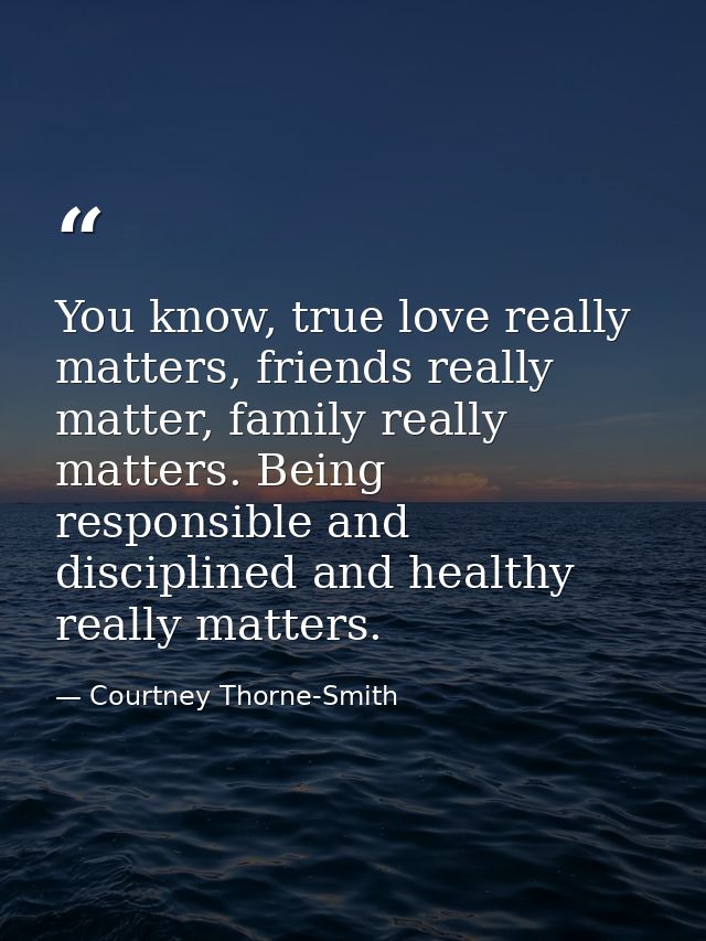 You know, true love really matters, friends really matter, family really matters. Being responsible and disciplined and  — Courtney Thorne-Smith