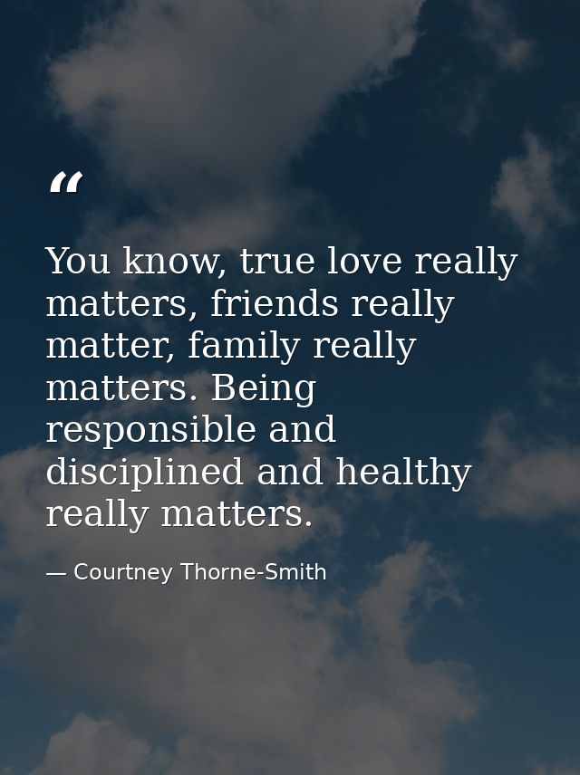 You know, true love really matters, friends really matter, family really matters. Being responsible and disciplined and  — Courtney Thorne-Smith