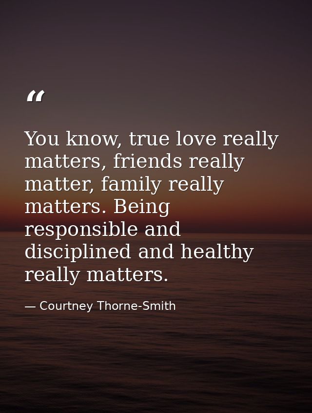 You know, true love really matters, friends really matter, family really matters. Being responsible and disciplined and  — Courtney Thorne-Smith