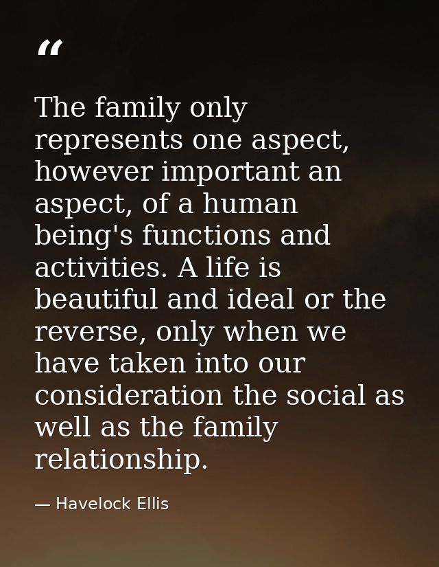 The family only represents one aspect, however important an aspect, of a human being's functions and activities. A life  — Havelock Ellis