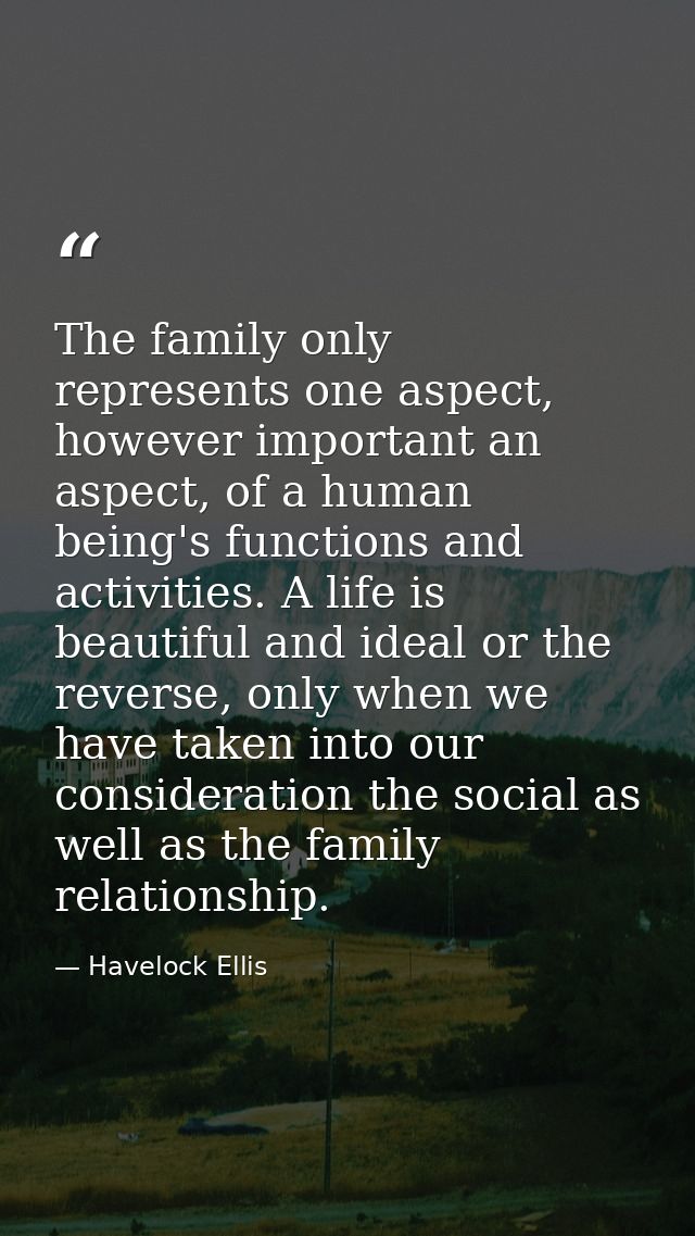 The family only represents one aspect, however important an aspect, of a human being's functions and activities. A life  — Havelock Ellis