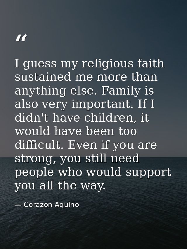 I guess my religious faith sustained me more than anything else. Family is also very important. If I didn't have childre — Corazon Aquino