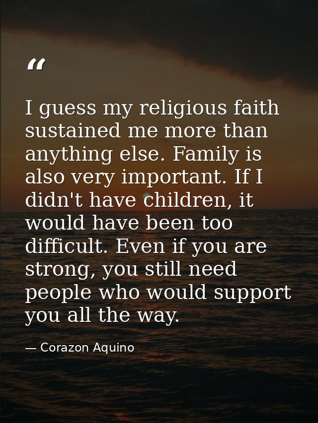 I guess my religious faith sustained me more than anything else. Family is also very important. If I didn't have childre — Corazon Aquino