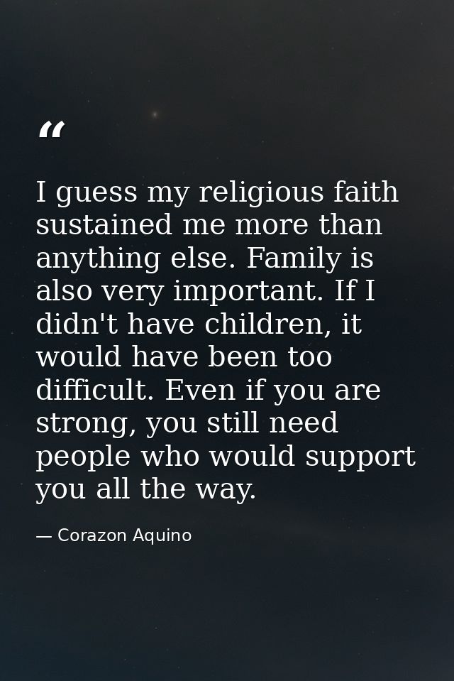 I guess my religious faith sustained me more than anything else. Family is also very important. If I didn't have childre — Corazon Aquino