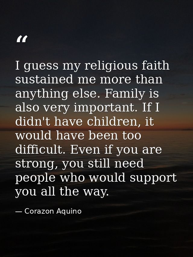 I guess my religious faith sustained me more than anything else. Family is also very important. If I didn't have childre — Corazon Aquino
