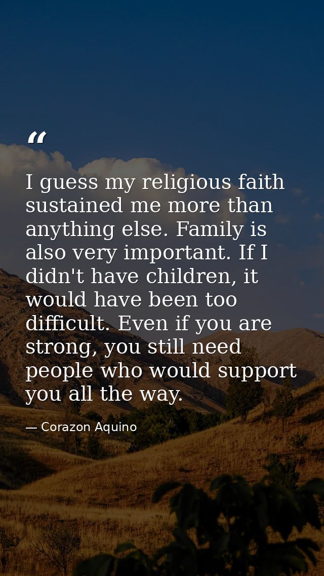 I guess my religious faith sustained me more than anything else. Family is also very important. If I didn't have childre — Corazon Aquino