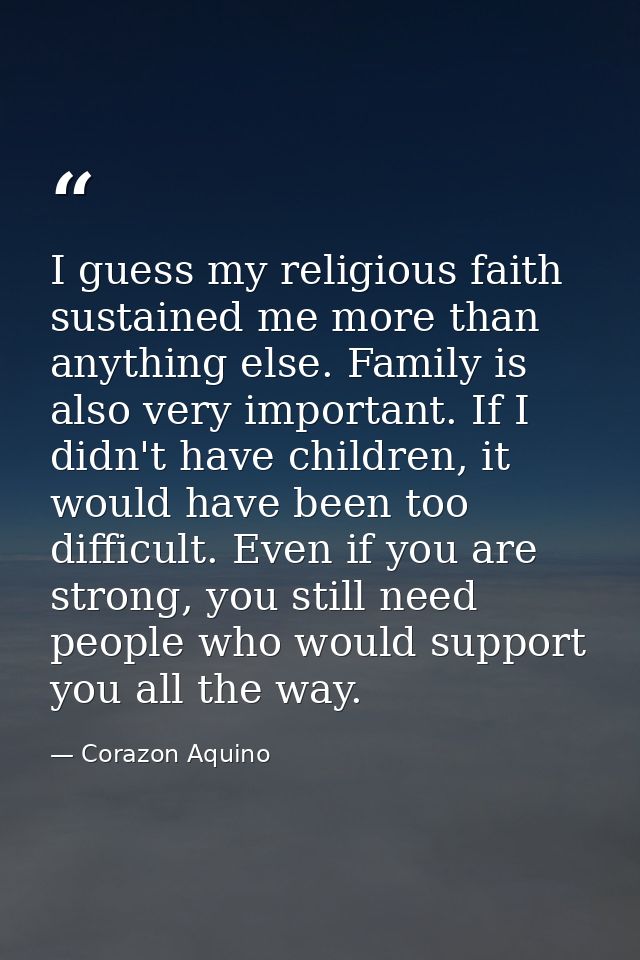 I guess my religious faith sustained me more than anything else. Family is also very important. If I didn't have childre — Corazon Aquino