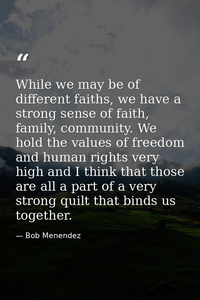 While we may be of different faiths, we have a strong sense of faith, family, community. We hold the values of freedom a — Bob Menendez