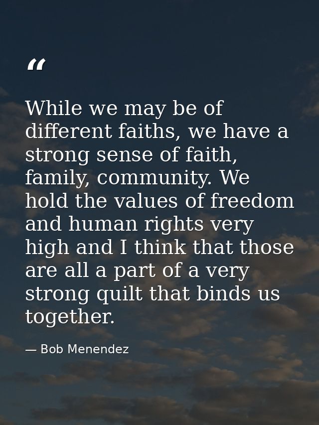 While we may be of different faiths, we have a strong sense of faith, family, community. We hold the values of freedom a — Bob Menendez