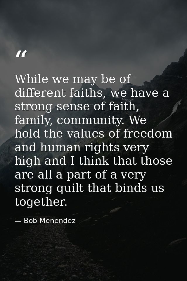 While we may be of different faiths, we have a strong sense of faith, family, community. We hold the values of freedom a — Bob Menendez