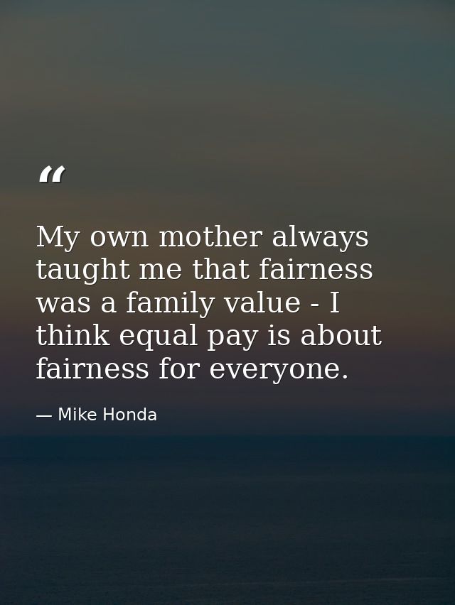 My own mother always taught me that fairness was a family value - I think equal pay is about fairness for everyone. — Mike Honda