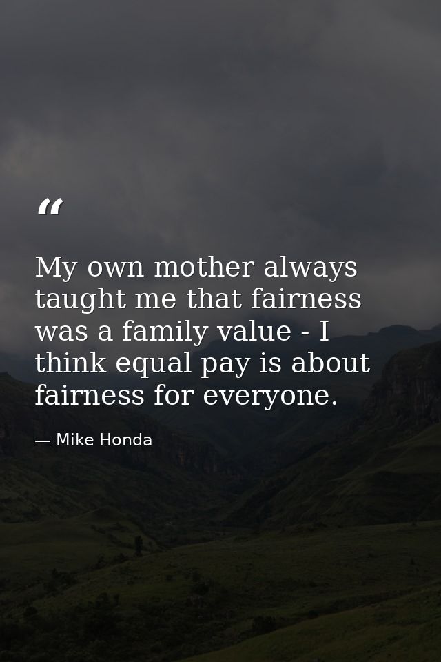My own mother always taught me that fairness was a family value - I think equal pay is about fairness for everyone. — Mike Honda