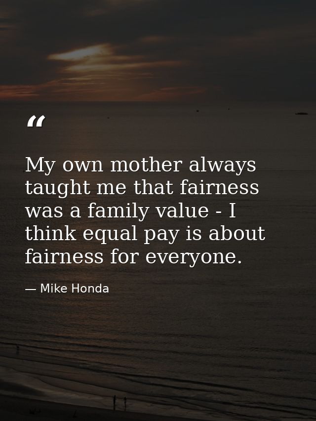 My own mother always taught me that fairness was a family value - I think equal pay is about fairness for everyone. — Mike Honda