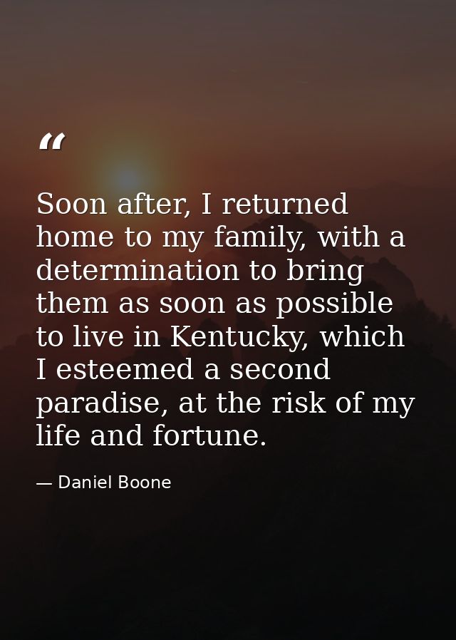 Soon after, I returned home to my family, with a determination to bring them as soon as possible to live in Kentucky, wh — Daniel Boone