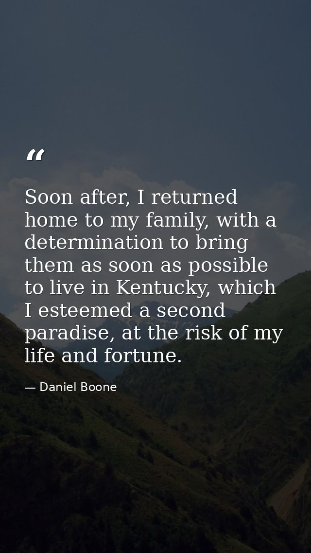 Soon after, I returned home to my family, with a determination to bring them as soon as possible to live in Kentucky, wh — Daniel Boone