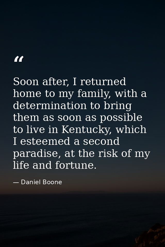 Soon after, I returned home to my family, with a determination to bring them as soon as possible to live in Kentucky, wh — Daniel Boone