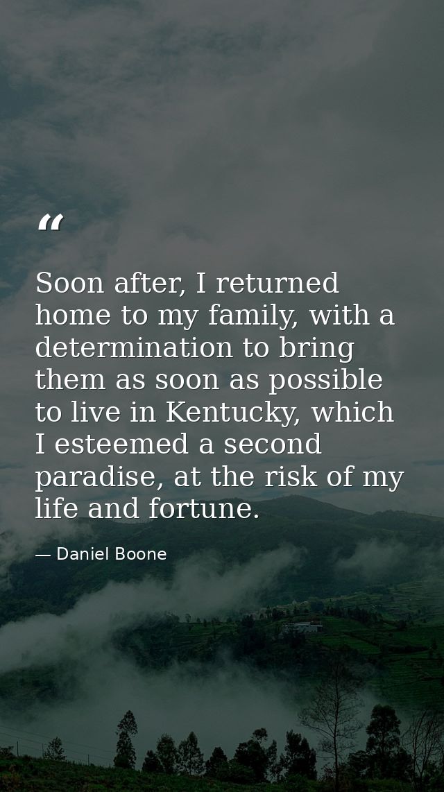 Soon after, I returned home to my family, with a determination to bring them as soon as possible to live in Kentucky, wh — Daniel Boone
