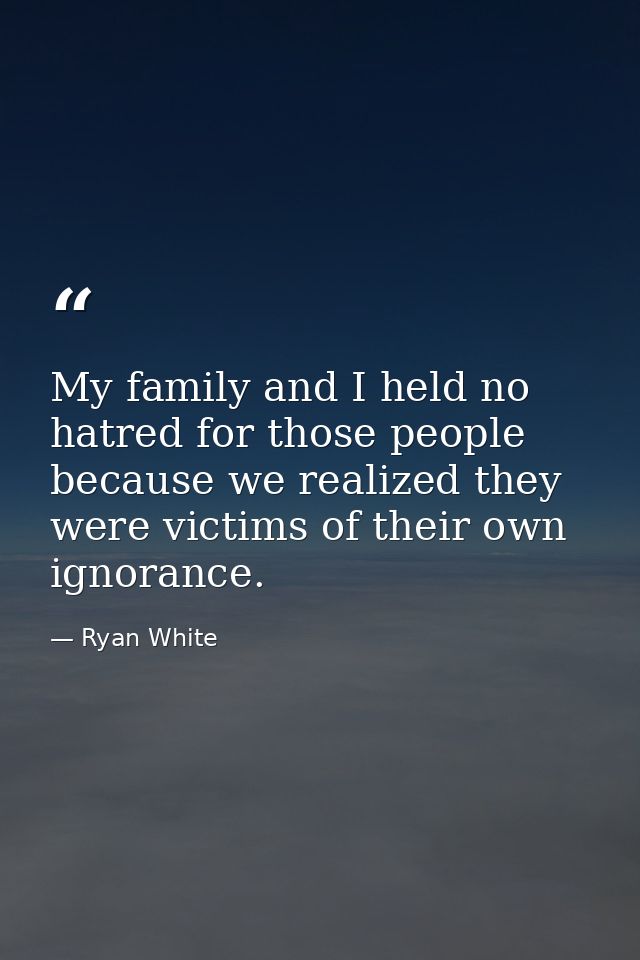 My family and I held no hatred for those people because we realized they were victims of their own ignorance. — Ryan White
