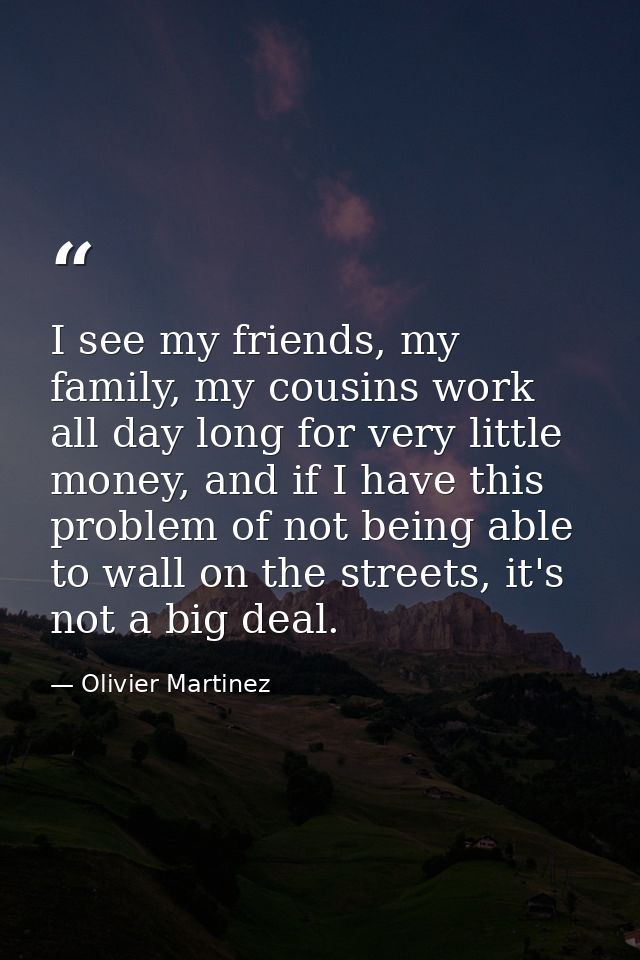 I see my friends, my family, my cousins work all day long for very little money, and if I have this problem of not being — Olivier Martinez