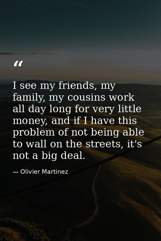 I see my friends, my family, my cousins work all day long for very little money, and if I have this problem of not being — Olivier Martinez