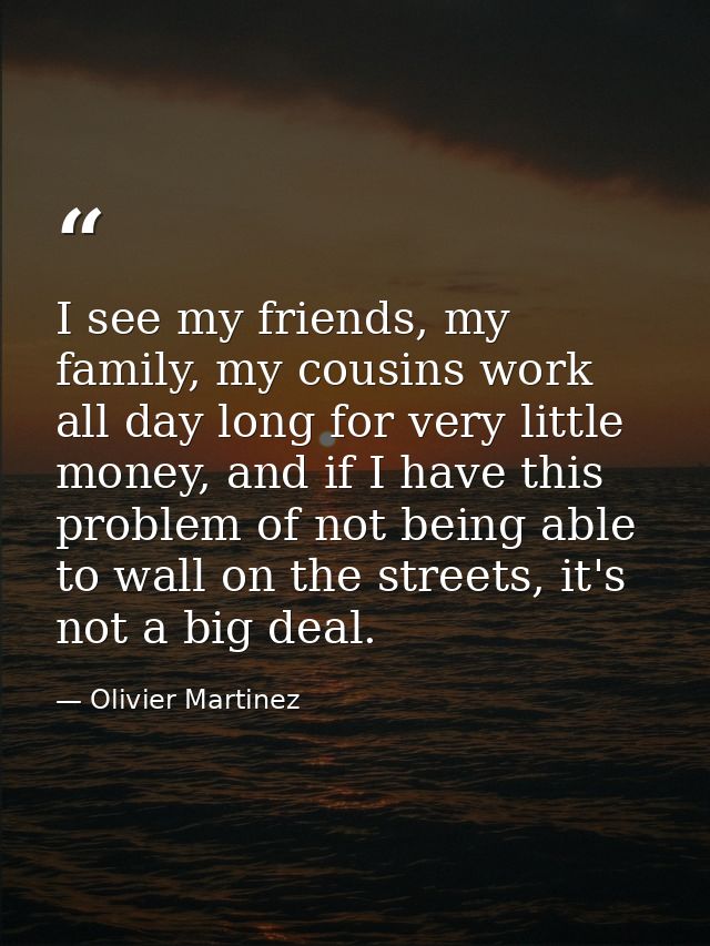 I see my friends, my family, my cousins work all day long for very little money, and if I have this problem of not being — Olivier Martinez