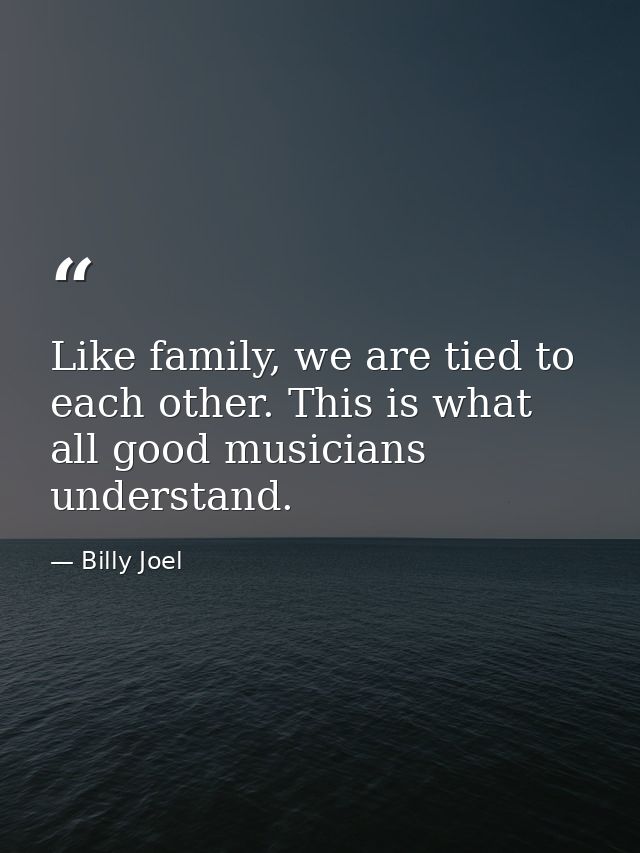 Like family, we are tied to each other. This is what all good musicians understand. — Billy Joel