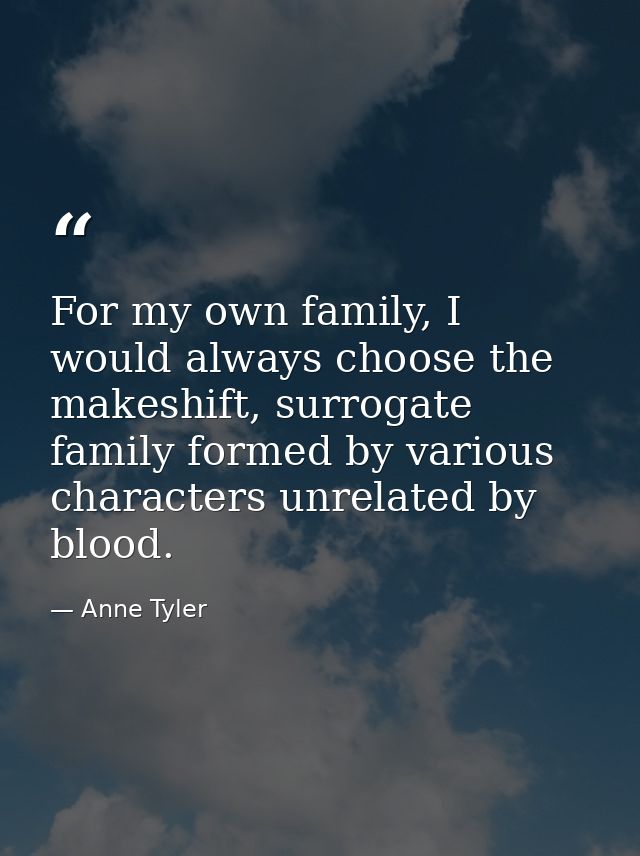 For my own family, I would always choose the makeshift, surrogate family formed by various characters unrelated by blood — Anne Tyler