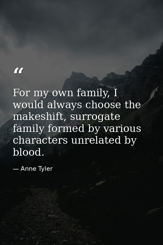 For my own family, I would always choose the makeshift, surrogate family formed by various characters unrelated by blood — Anne Tyler