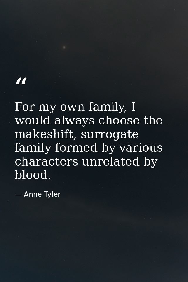 For my own family, I would always choose the makeshift, surrogate family formed by various characters unrelated by blood — Anne Tyler