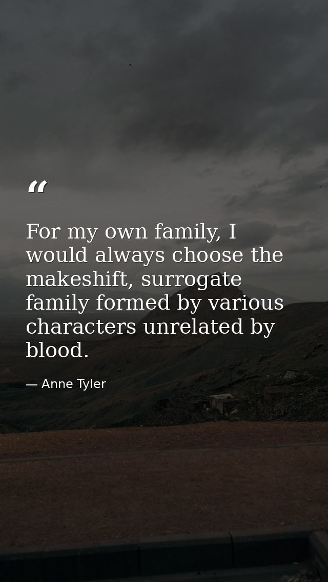 For my own family, I would always choose the makeshift, surrogate family formed by various characters unrelated by blood — Anne Tyler