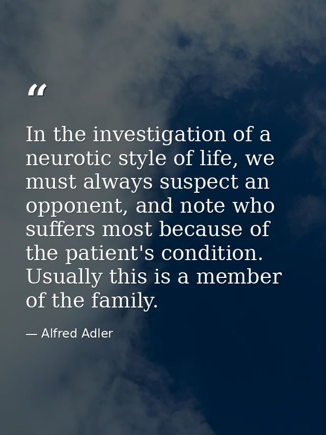 In the investigation of a neurotic style of life, we must always suspect an opponent, and note who suffers most because  — Alfred Adler