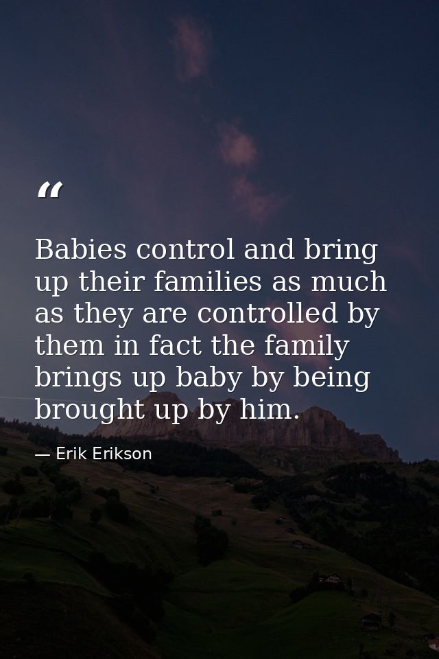 Babies control and bring up their families as much as they are controlled by them in fact the family brings up baby by b — Erik Erikson