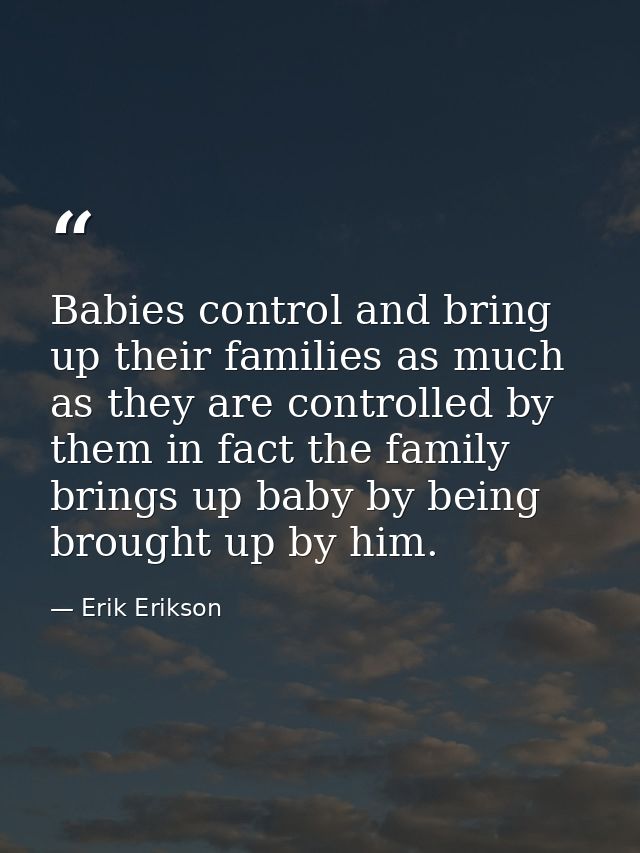 Babies control and bring up their families as much as they are controlled by them in fact the family brings up baby by b — Erik Erikson
