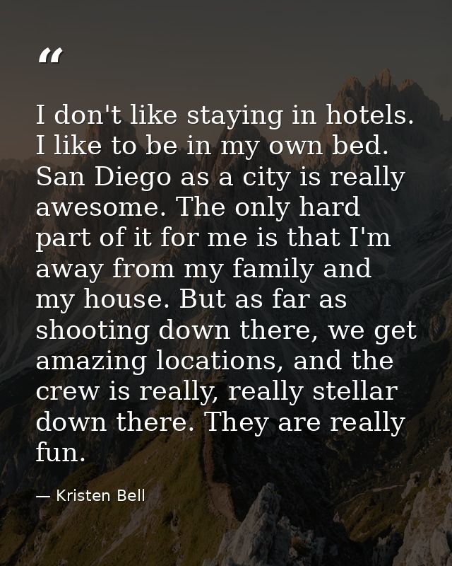 I don't like staying in hotels. I like to be in my own bed. San Diego as a city is really awesome. The only hard part of — Kristen Bell