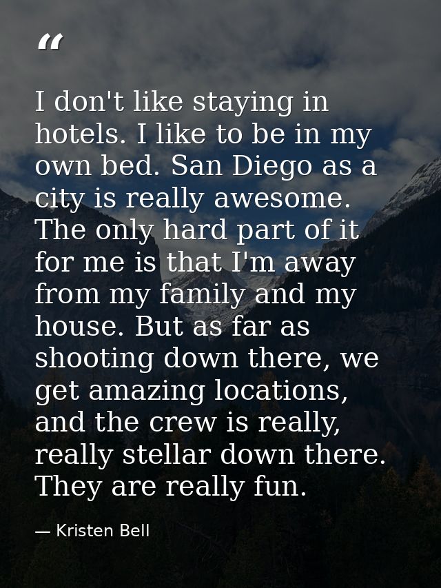 I don't like staying in hotels. I like to be in my own bed. San Diego as a city is really awesome. The only hard part of — Kristen Bell