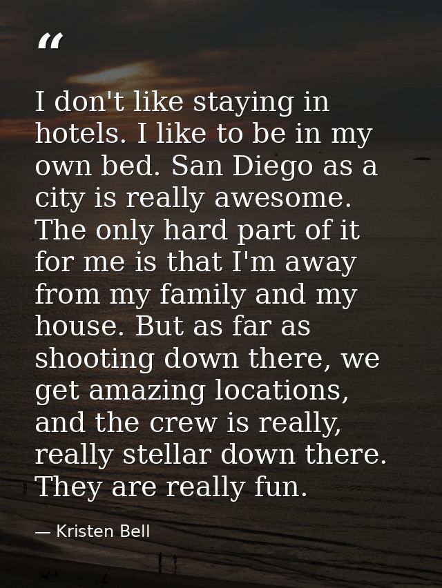I don't like staying in hotels. I like to be in my own bed. San Diego as a city is really awesome. The only hard part of — Kristen Bell