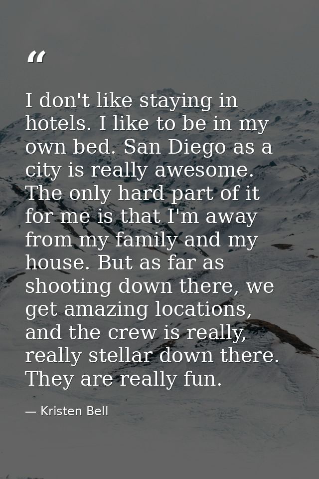 I don't like staying in hotels. I like to be in my own bed. San Diego as a city is really awesome. The only hard part of — Kristen Bell
