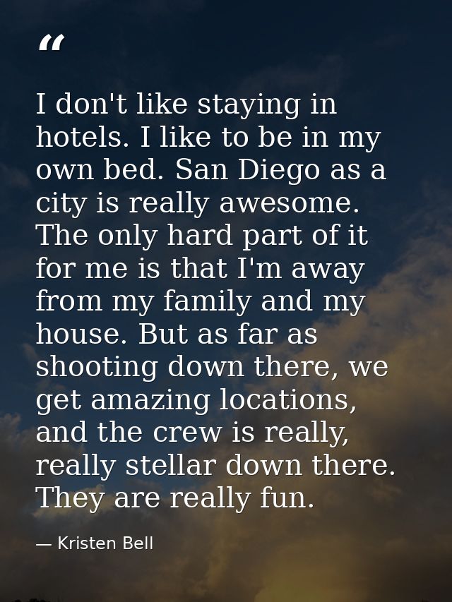 I don't like staying in hotels. I like to be in my own bed. San Diego as a city is really awesome. The only hard part of — Kristen Bell