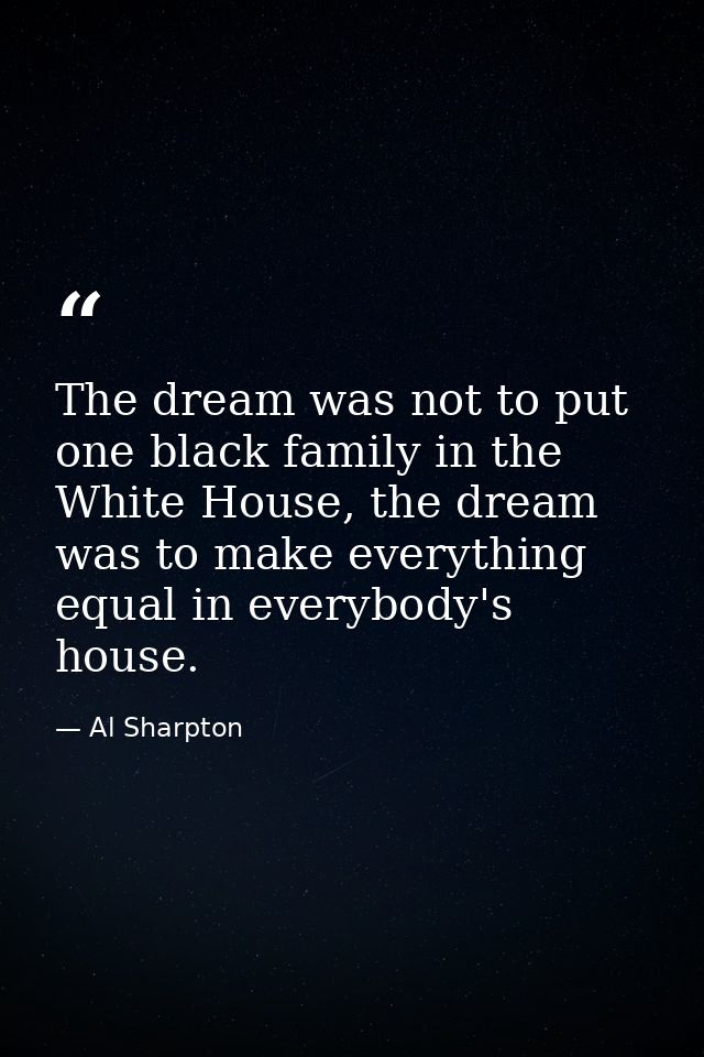 The dream was not to put one black family in the White House, the dream was to make everything equal in everybody's hous — Al Sharpton