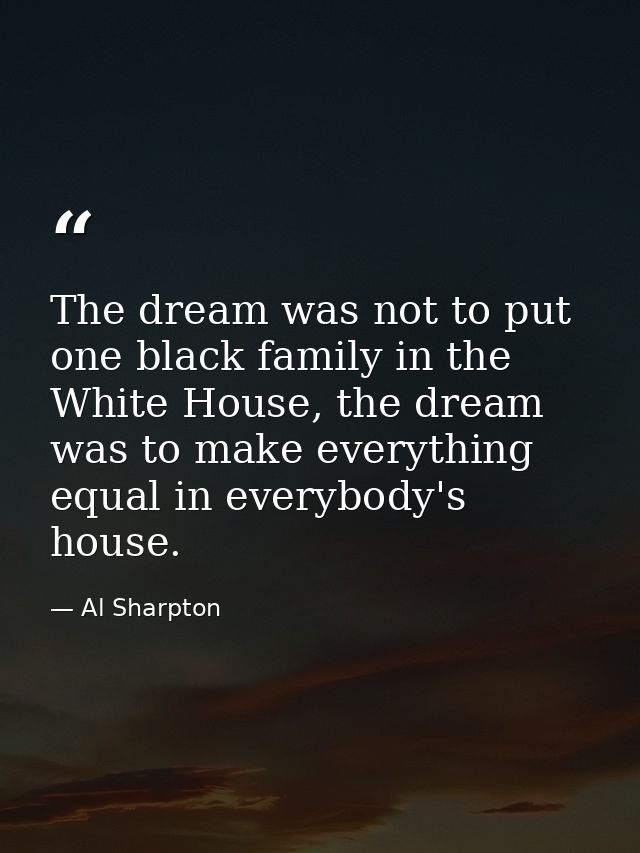 The dream was not to put one black family in the White House, the dream was to make everything equal in everybody's hous — Al Sharpton