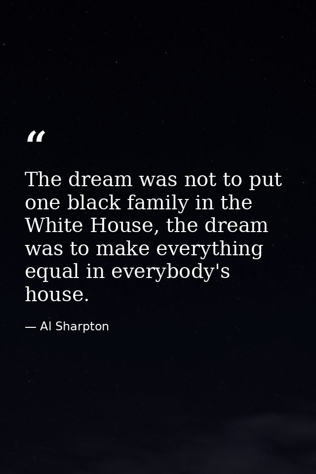 The dream was not to put one black family in the White House, the dream was to make everything equal in everybody's hous — Al Sharpton