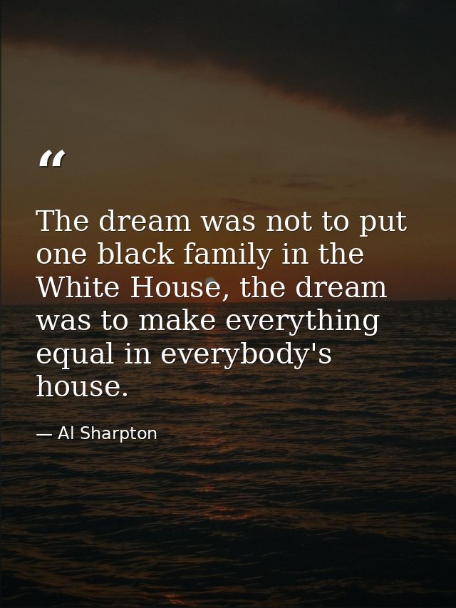 The dream was not to put one black family in the White House, the dream was to make everything equal in everybody's hous — Al Sharpton