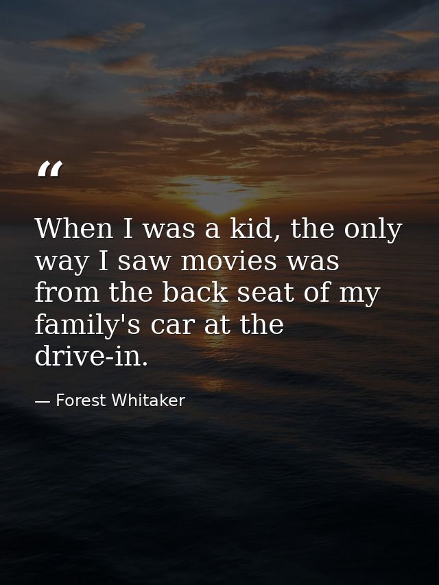When I was a kid, the only way I saw movies was from the back seat of my family's car at the drive-in. — Forest Whitaker