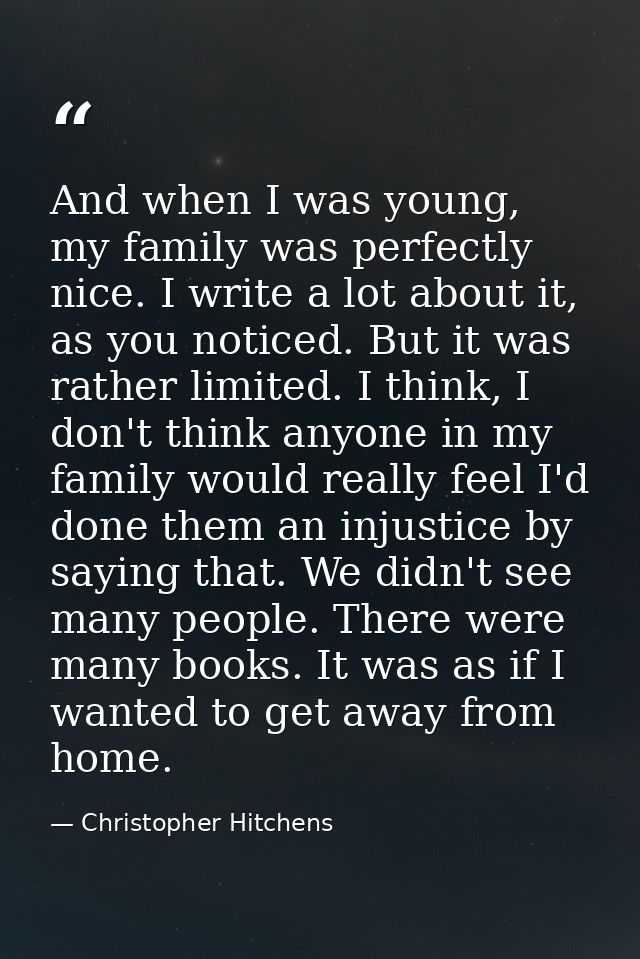And when I was young, my family was perfectly nice. I write a lot about it, as you noticed. But it was rather limited. I — Christopher Hitchens