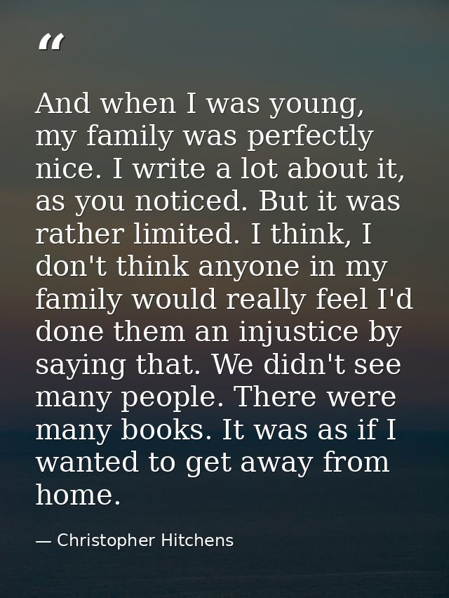 And when I was young, my family was perfectly nice. I write a lot about it, as you noticed. But it was rather limited. I — Christopher Hitchens