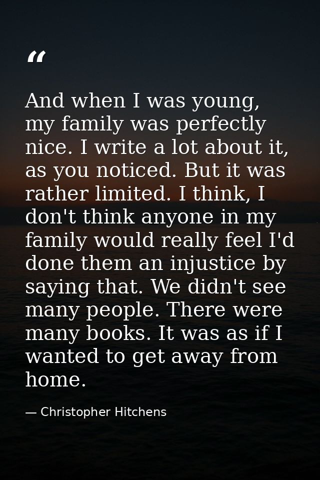And when I was young, my family was perfectly nice. I write a lot about it, as you noticed. But it was rather limited. I — Christopher Hitchens